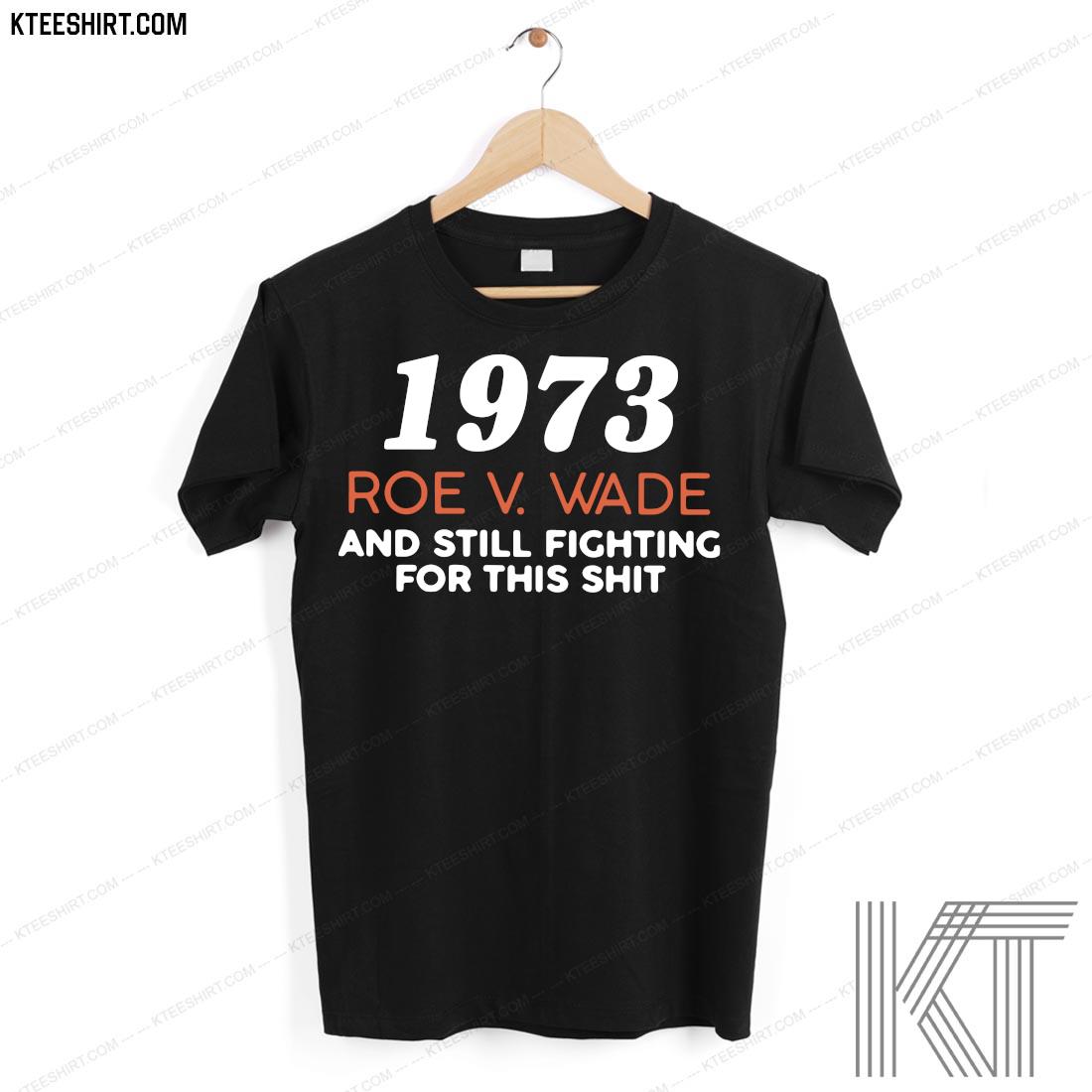 1973 Roe V Wade And Still Fighting For This Shit Shirt