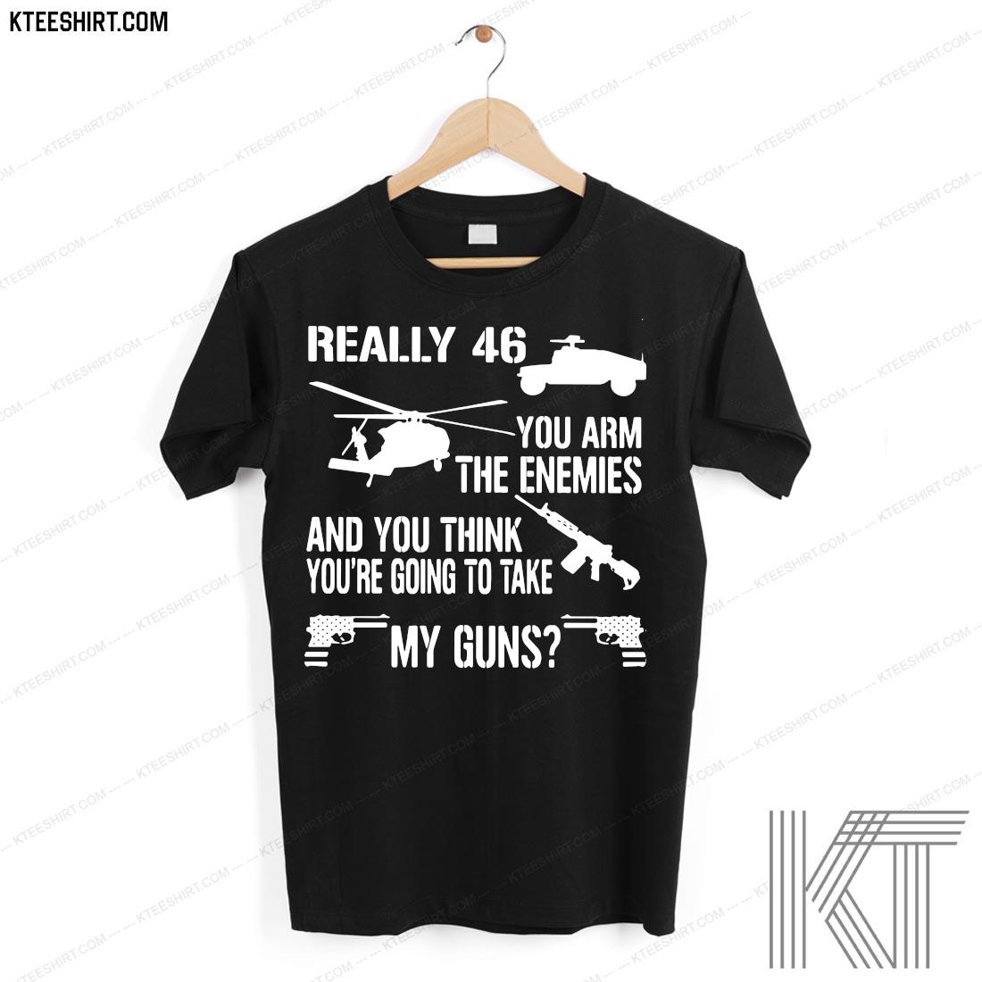 Really 46 You Arm The Enemies And You Think You're Going To Take My Guns Shirt