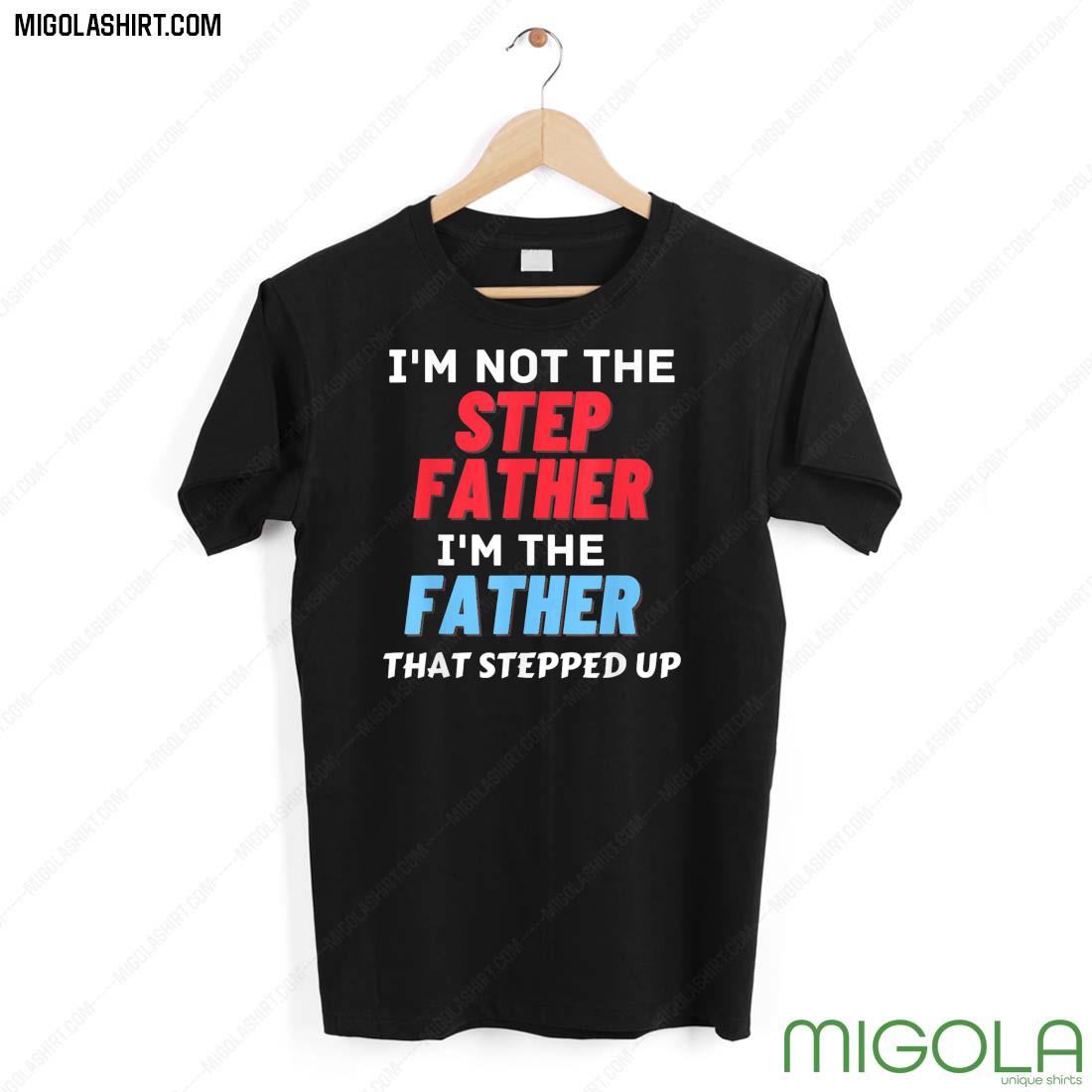 I’m Not The Step Father Stepped Up For Father’s Day 2022 Shirt