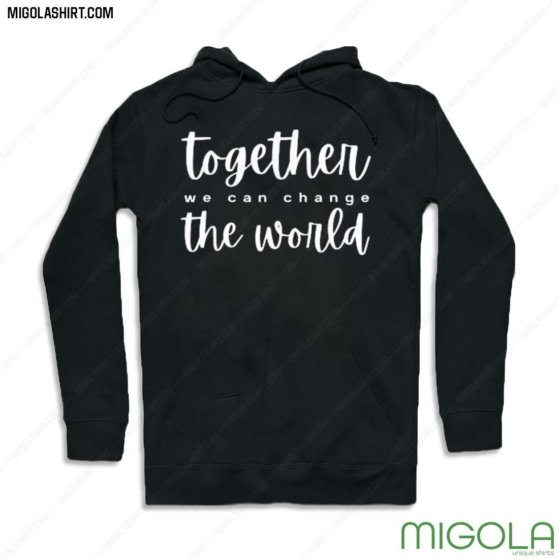 Together We Can Change The World Shirt Hoodie