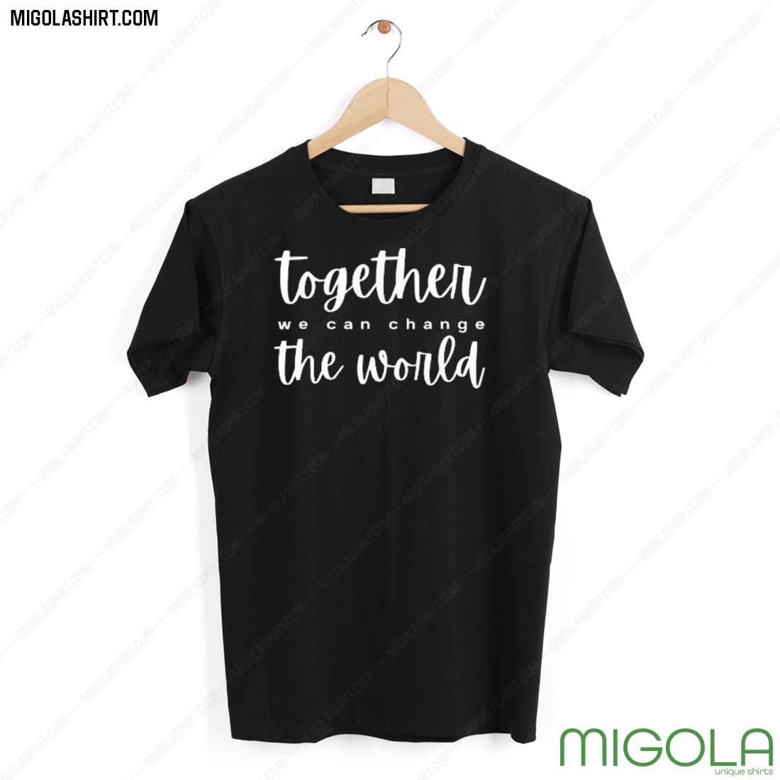 Together We Can Change The World Shirt