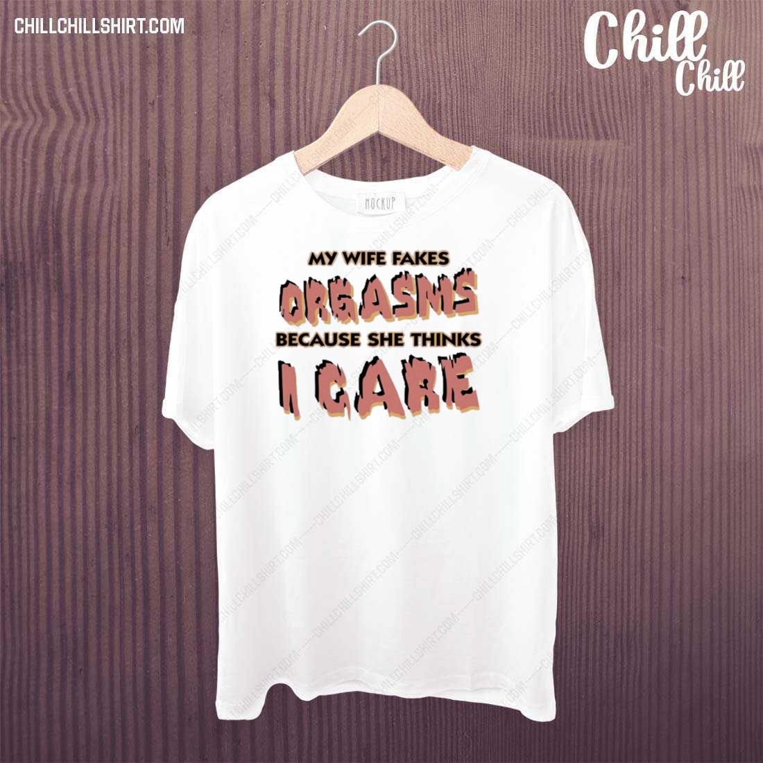 Nice my Wife Fakes Orgasms Because She Thinks I Care Shirt