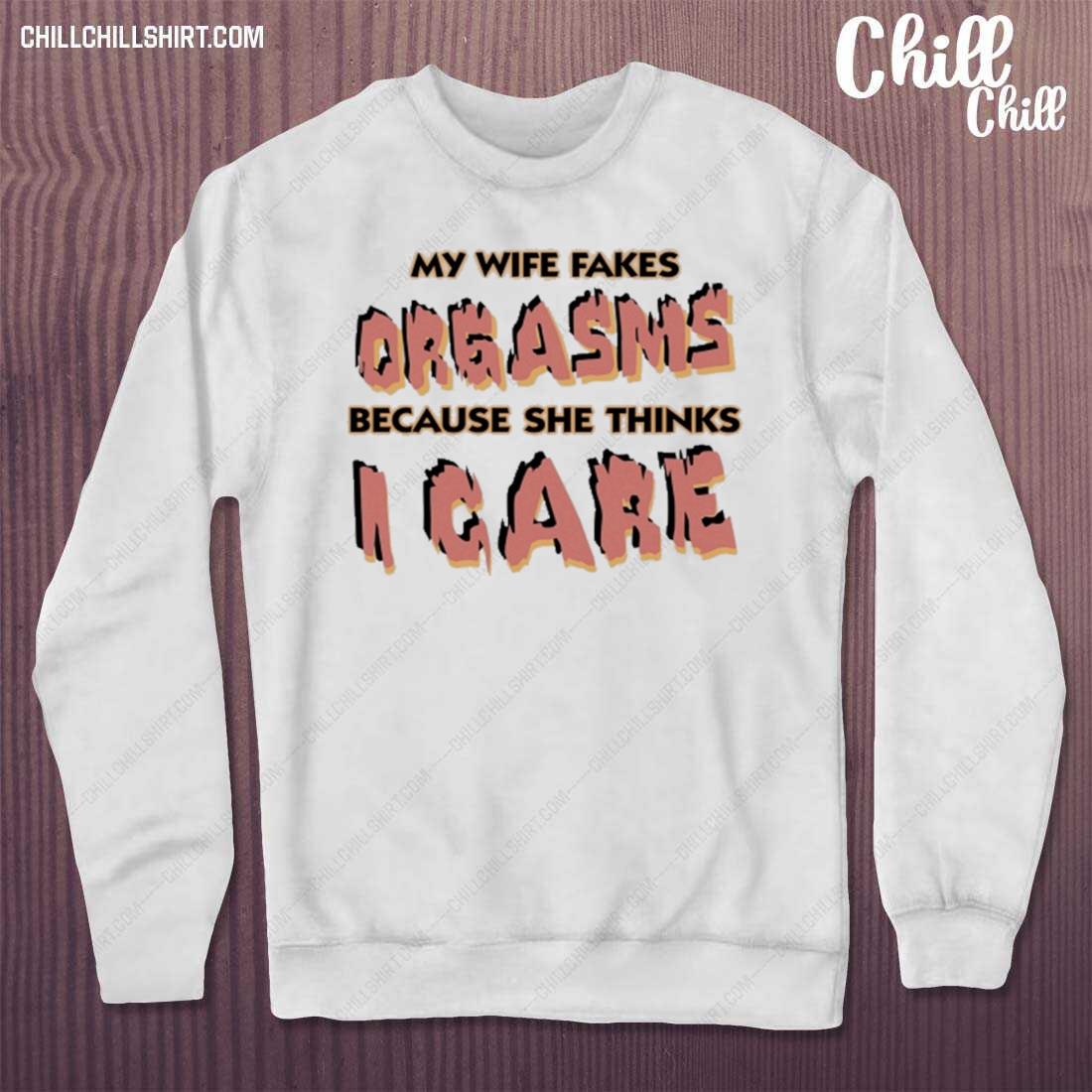 Nice my Wife Fakes Orgasms Because She Thinks I Care Shirt sweater