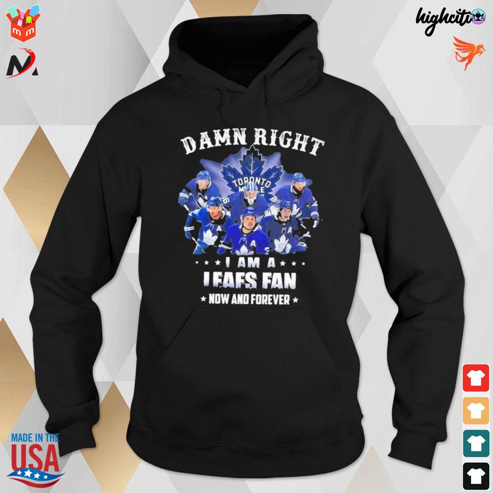 Damn right i am a leafs fan now and forever Toronto Canada t-s hoodie