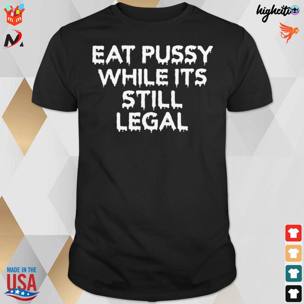 Eat pussy while it's still legal t-shirt