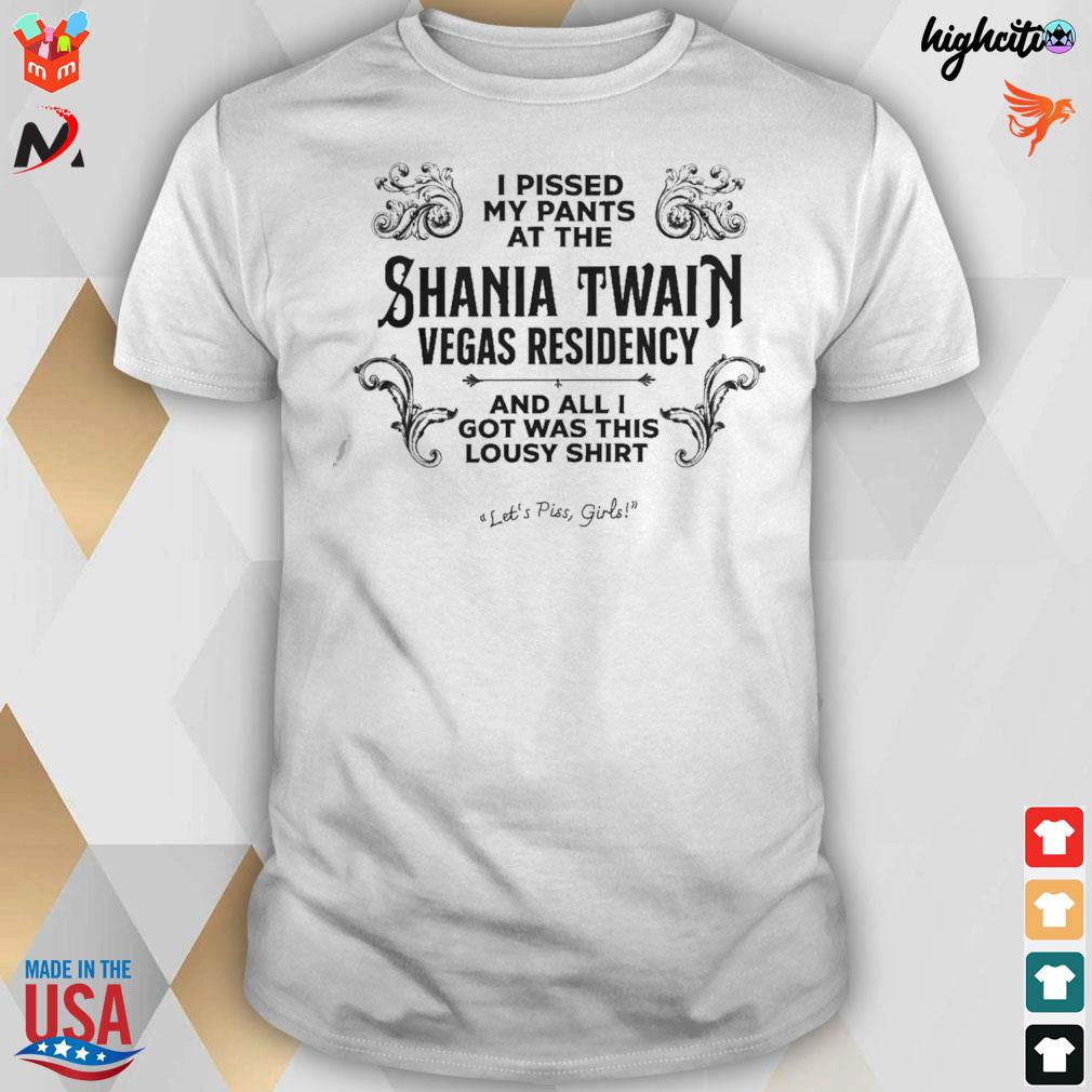 I pissed my pants at the shania twain vegas residency and all I got was this lousy t-shirt let's piss girls t-shirt