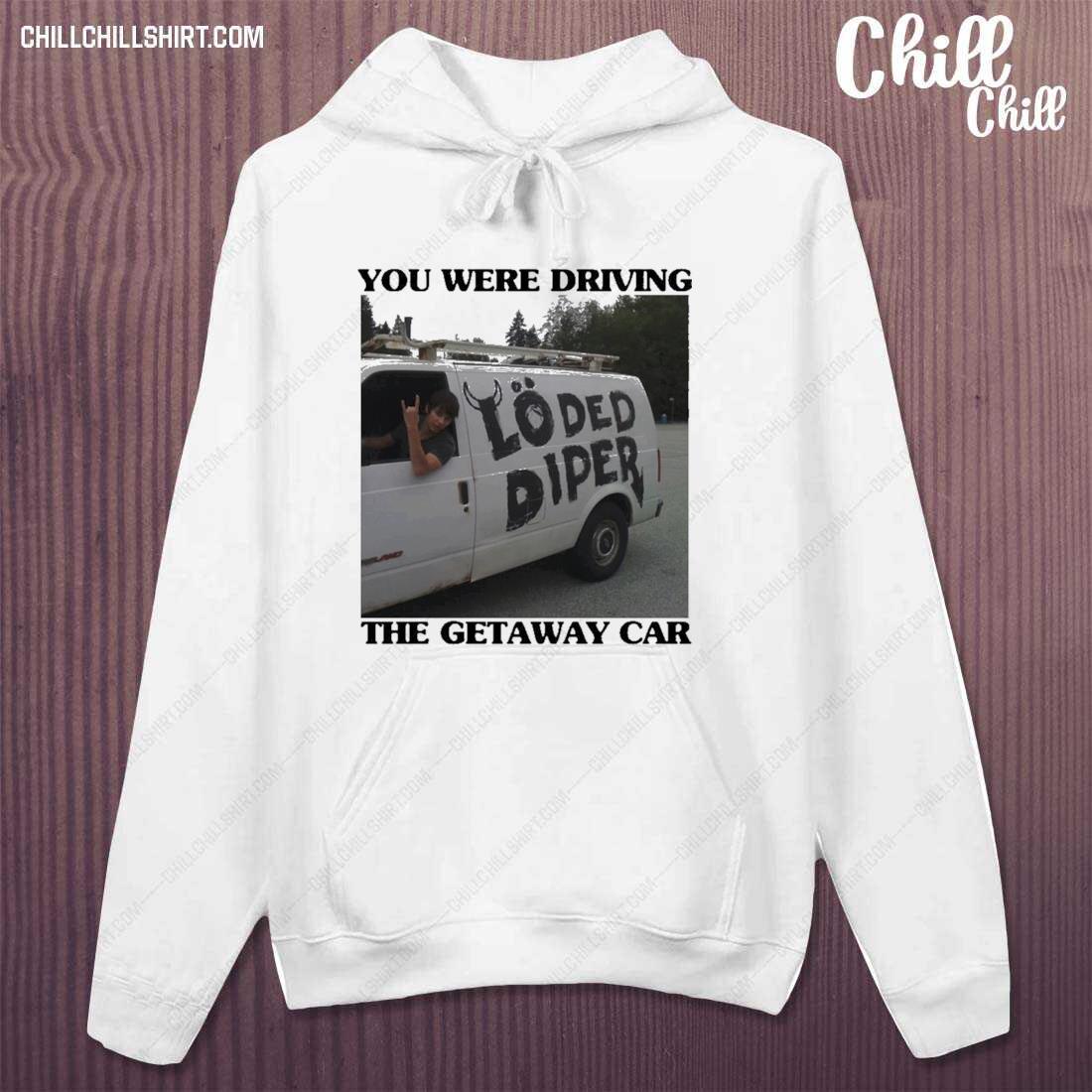Official you Were Drive The Getaway Car Loded Diper Shirt hoodie