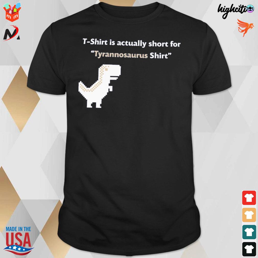 T-Shirt is actually short for tyrannosaurus shirt t-shirt