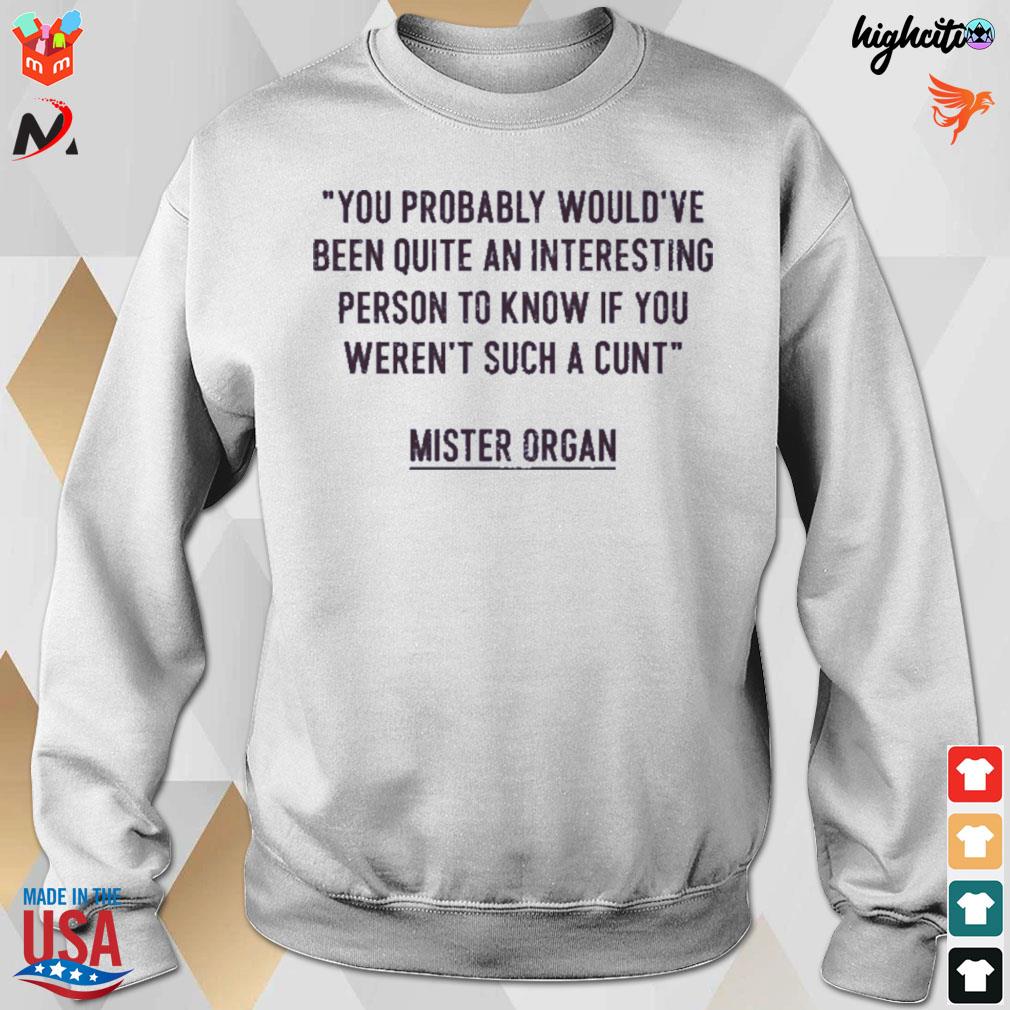 You probably would've been quite an interesting person to know if you weren't such a cunt mister organ t-s sweatshirt