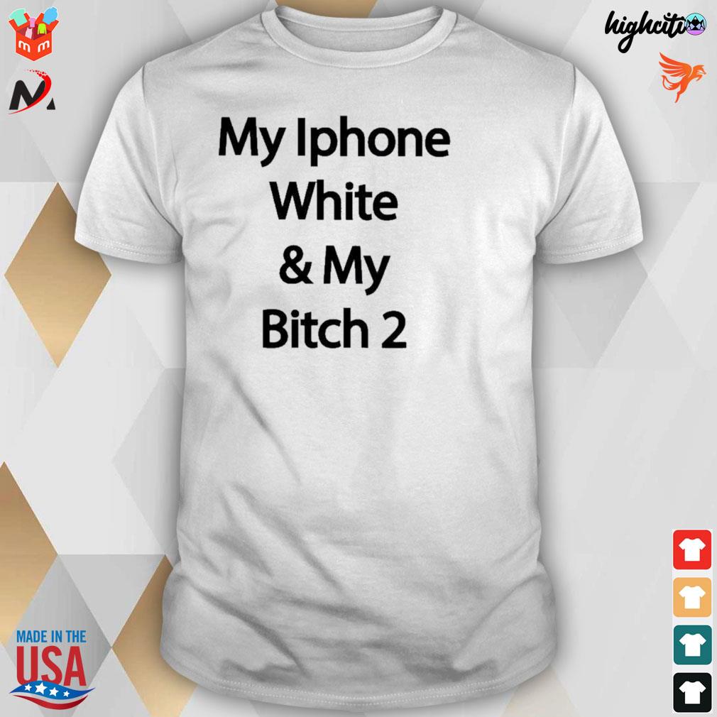 My iphone white and my bitch 2 t-shirt