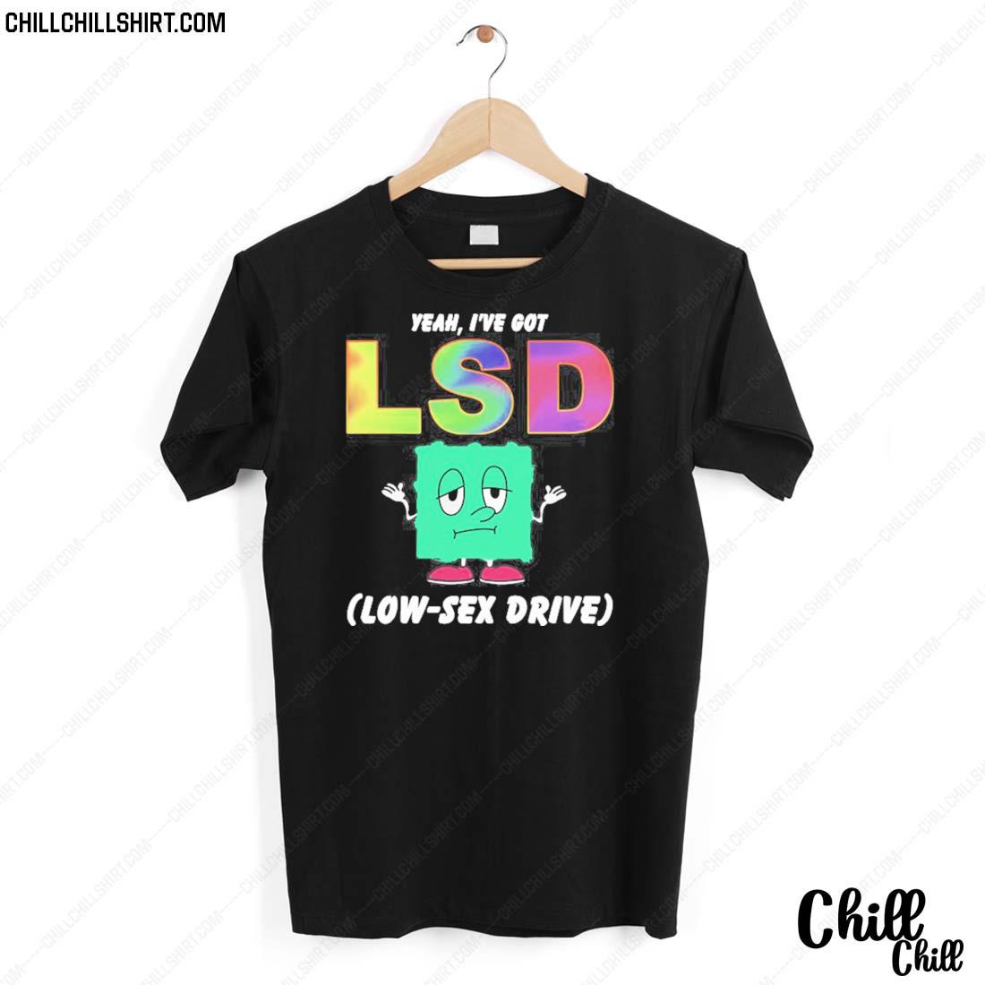 Nice yeah, I’ve Got Lsd Low-sex Drive T-shirt