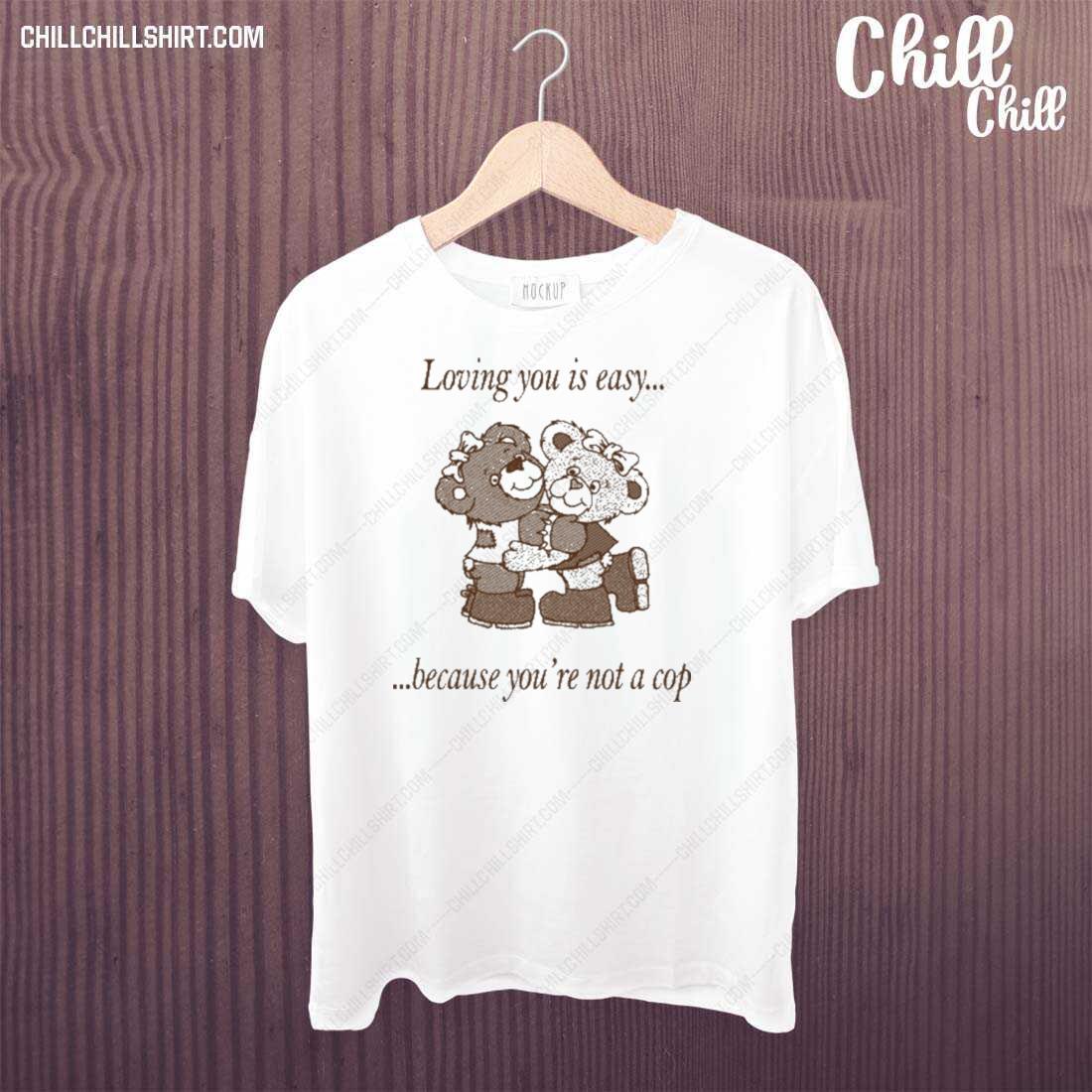 Nice loving You Is Easy Because You're Not A Cop T-shirt