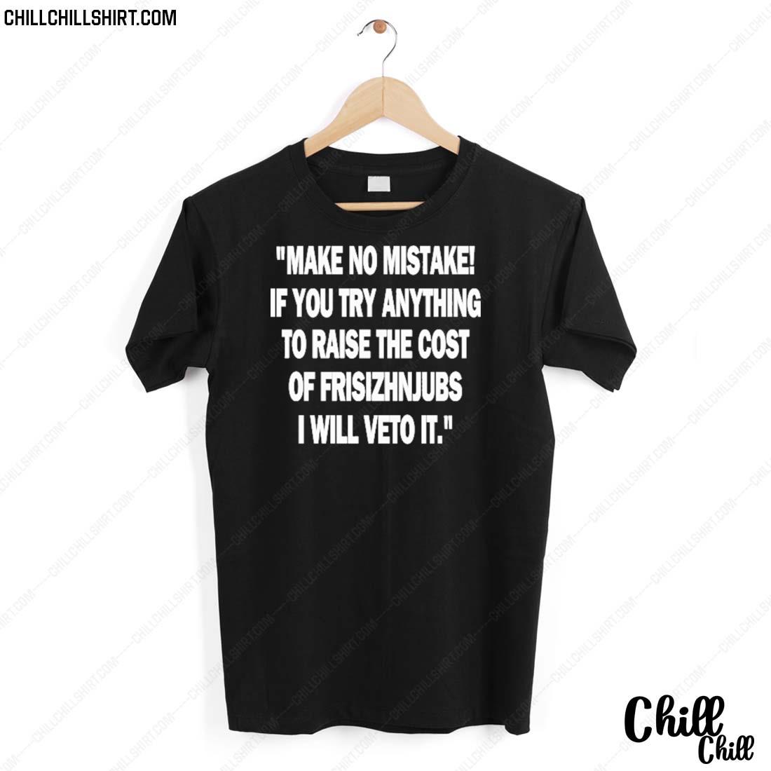Nice make No Mistake If You Try Anything To Raise The Cost Of Frisizhnjubs T-shirt