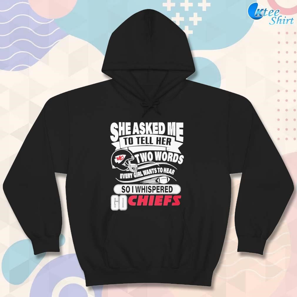 She asked me to tell her two words every girl want to hear so I whispered  go Kansas City Chiefs shirt, hoodie, sweater, long sleeve and tank top