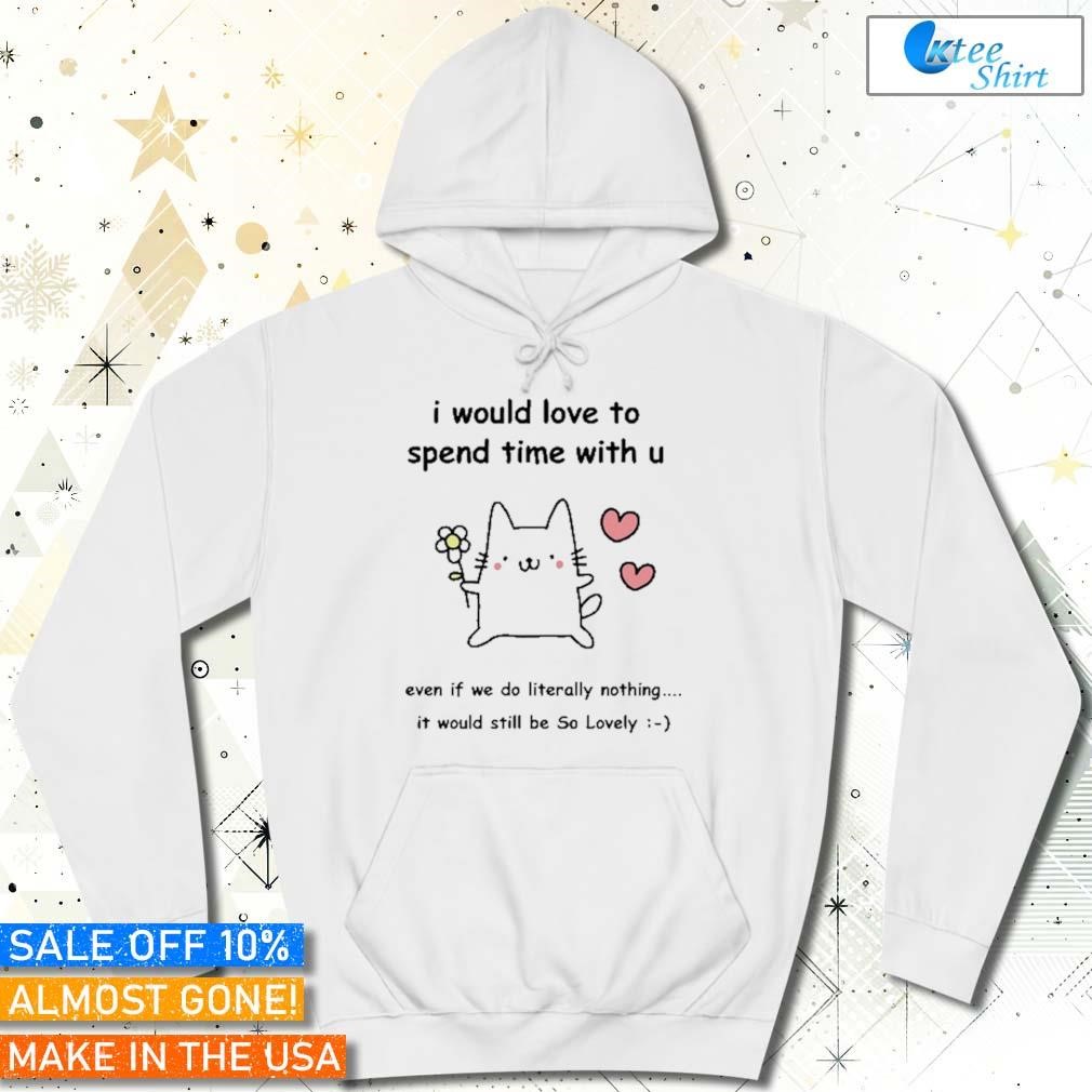I would love to spend time with u even if we do literally nothing i would still be so lovely Hoodie